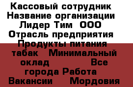 Кассовый сотрудник › Название организации ­ Лидер Тим, ООО › Отрасль предприятия ­ Продукты питания, табак › Минимальный оклад ­ 25 200 - Все города Работа » Вакансии   . Мордовия респ.